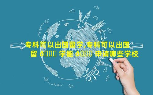 专科可以出国留学,专科可以出国留 🐈 学能 🐘 申请哪些学校